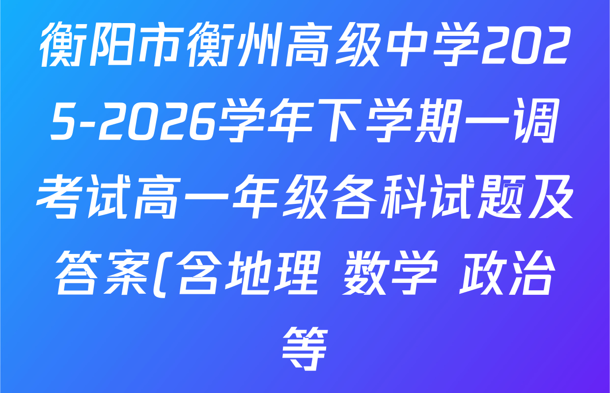 衡阳市衡州高级中学2025-2026学年下学期一调考试高一年级各科试题及答案(含地理 数学 政治等)